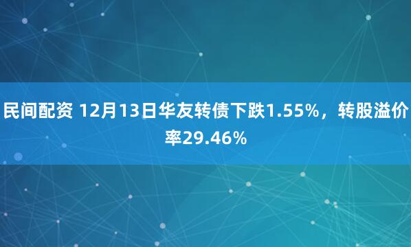 民间配资 12月13日华友转债下跌1.55%，转股溢价率29.46%