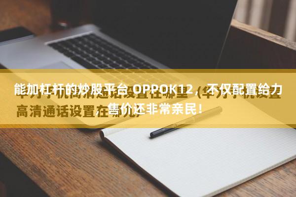 能加杠杆的炒股平台 OPPOK12，不仅配置给力，售价还非常亲民！