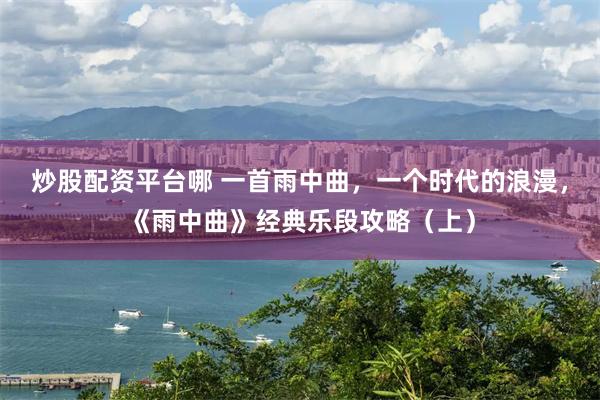 炒股配资平台哪 一首雨中曲，一个时代的浪漫，《雨中曲》经典乐段攻略（上）