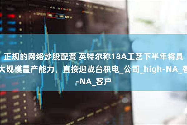 正规的网络炒股配资 英特尔称18A工艺下半年将具备大规模量产能力，直接迎战台积电_公司_high-NA_客户