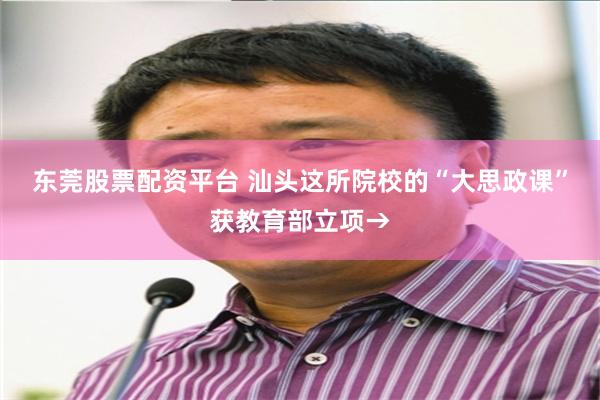 东莞股票配资平台 汕头这所院校的“大思政课”获教育部立项→