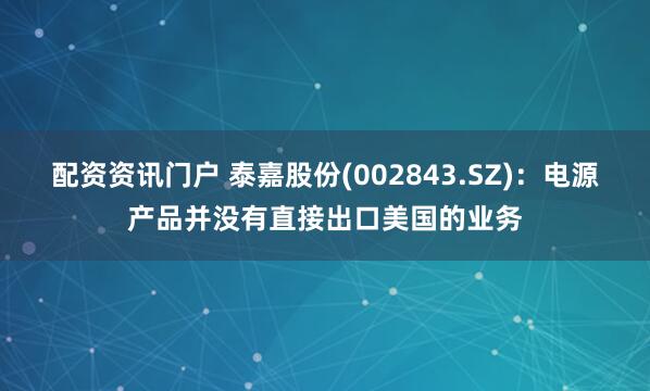 配资资讯门户 泰嘉股份(002843.SZ)：电源产品并没有直接出口美国的业务