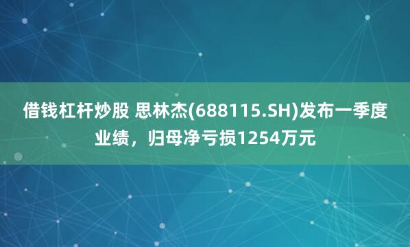 借钱杠杆炒股 思林杰(688115.SH)发布一季度业绩，归母净亏损1254万元