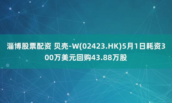 淄博股票配资 贝壳-W(02423.HK)5月1日耗资300万美元回购43.88万股