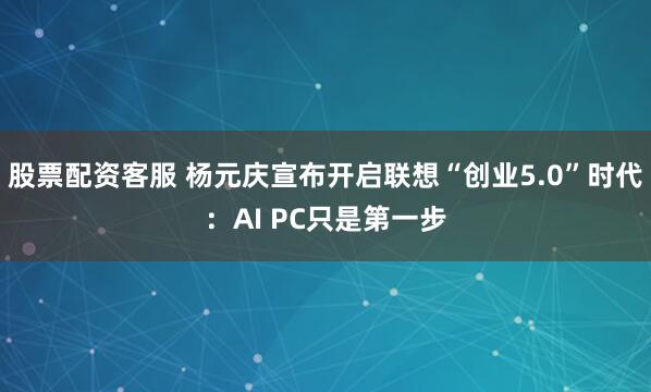 股票配资客服 杨元庆宣布开启联想“创业5.0”时代：AI PC只是第一步