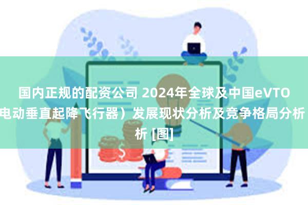 国内正规的配资公司 2024年全球及中国eVTOL（电动垂直起降飞行器）发展现状分析及竞争格局分析 [图]
