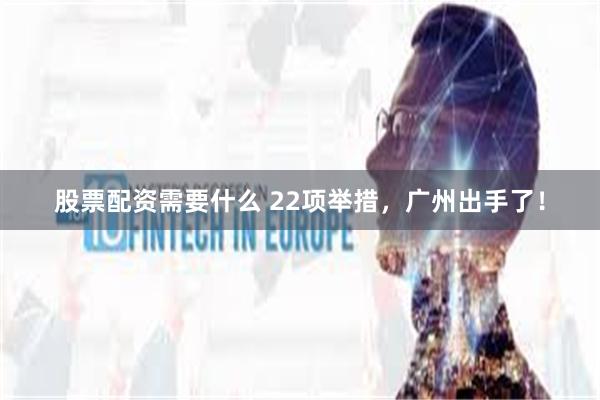 股票配资需要什么 22项举措，广州出手了！