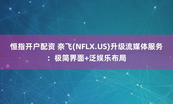 恒指开户配资 奈飞(NFLX.US)升级流媒体服务：极简界面+泛娱乐布局