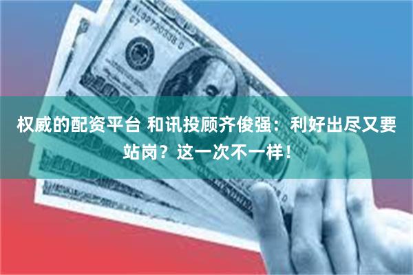 权威的配资平台 和讯投顾齐俊强：利好出尽又要站岗？这一次不一样！