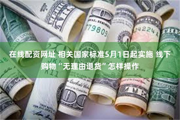 在线配资网址 相关国家标准5月1日起实施 线下购物“无理由退货”怎样操作