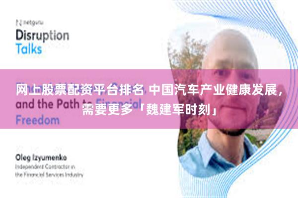 网上股票配资平台排名 中国汽车产业健康发展，需要更多「魏建军时刻」