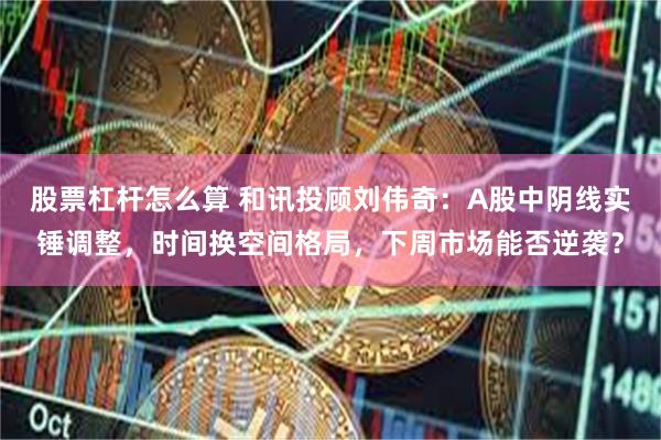 股票杠杆怎么算 和讯投顾刘伟奇：A股中阴线实锤调整，时间换空间格局，下周市场能否逆袭？