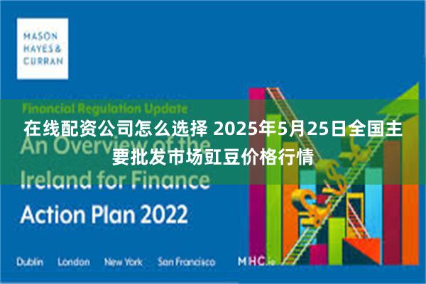 在线配资公司怎么选择 2025年5月25日全国主要批发市场豇豆价格行情