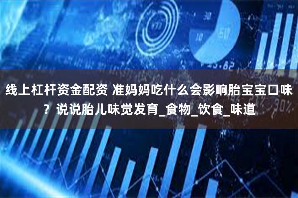 线上杠杆资金配资 准妈妈吃什么会影响胎宝宝口味？说说胎儿味觉发育_食物_饮食_味道