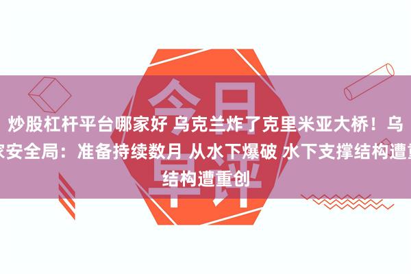 炒股杠杆平台哪家好 乌克兰炸了克里米亚大桥！乌国家安全局：准备持续数月 从水下爆破 水下支撑结构遭重创