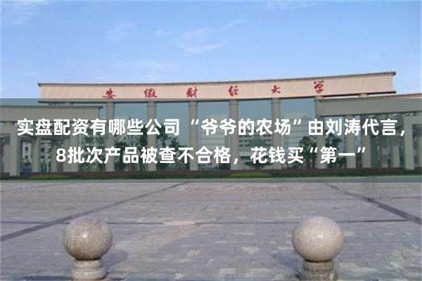 实盘配资有哪些公司 “爷爷的农场”由刘涛代言，8批次产品被查不合格，花钱买“第一”