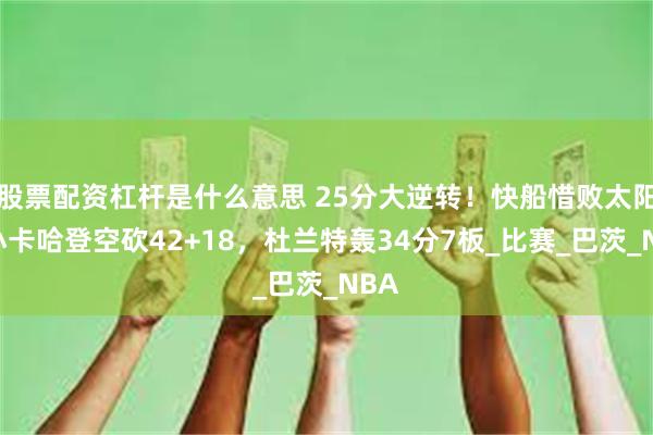 股票配资杠杆是什么意思 25分大逆转！快船惜败太阳，小卡哈登空砍42+18，杜兰特轰34分7板_比赛_巴茨_NBA