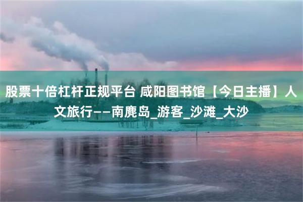 股票十倍杠杆正规平台 咸阳图书馆【今日主播】人文旅行——南麂岛_游客_沙滩_大沙