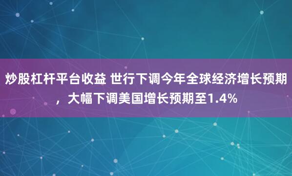 炒股杠杆平台收益 世行下调今年全球经济增长预期，大幅下调美国增长预期至1.4%