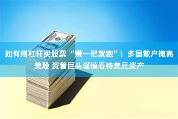 如何用杠杆买股票 “赚一把就跑”！多国散户撤离美股 资管巨头谨慎看待美元资产
