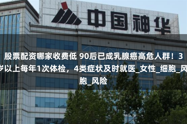 股票配资哪家收费低 90后已成乳腺癌高危人群！35岁以上每年1次体检，4类症状及时就医_女性_细胞_风险