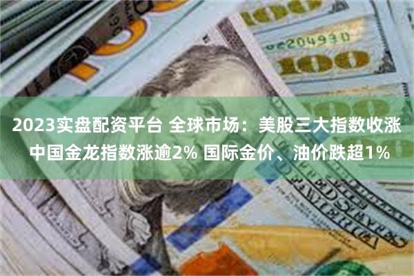 2023实盘配资平台 全球市场：美股三大指数收涨 中国金龙指数涨逾2% 国际金价、油价跌超1%