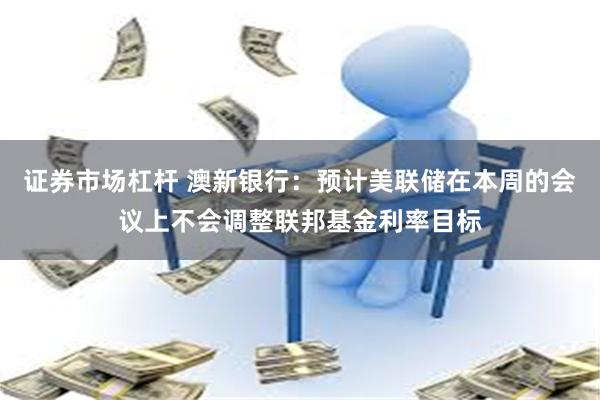 证券市场杠杆 澳新银行：预计美联储在本周的会议上不会调整联邦基金利率目标
