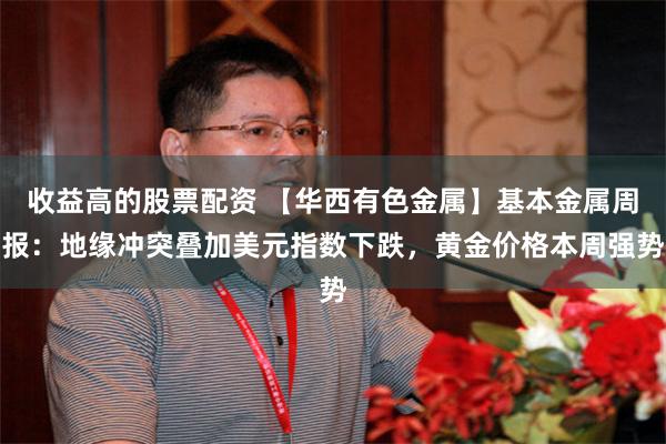 收益高的股票配资 【华西有色金属】基本金属周报：地缘冲突叠加美元指数下跌，黄金价格本周强势