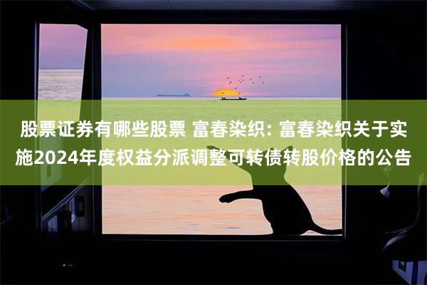 股票证券有哪些股票 富春染织: 富春染织关于实施2024年度权益分派调整可转债转股价格的公告