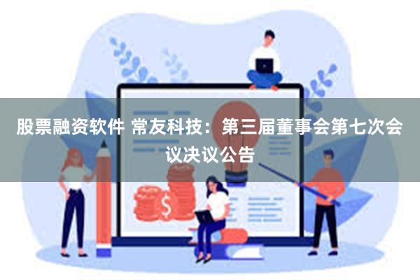 股票融资软件 常友科技：第三届董事会第七次会议决议公告