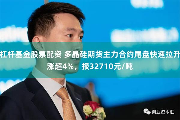 杠杆基金股票配资 多晶硅期货主力合约尾盘快速拉升涨超4%，报32710元/吨