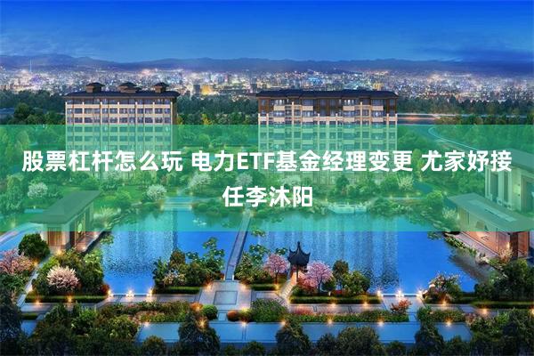 股票杠杆怎么玩 电力ETF基金经理变更 尤家妤接任李沐阳