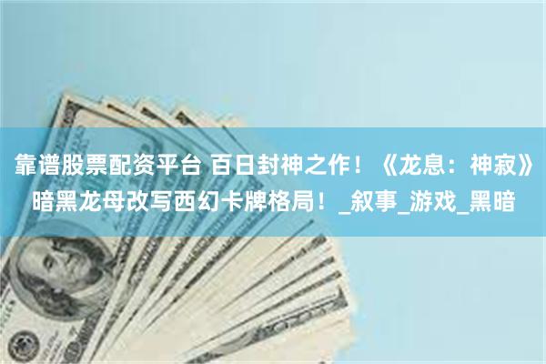 靠谱股票配资平台 百日封神之作！《龙息：神寂》暗黑龙母改写西幻卡牌格局！_叙事_游戏_黑暗
