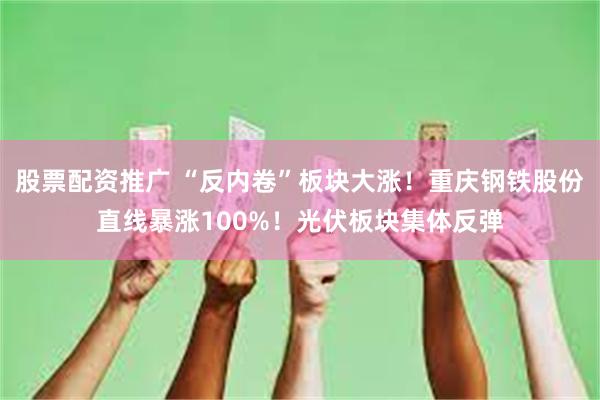 股票配资推广 “反内卷”板块大涨！重庆钢铁股份直线暴涨100%！光伏板块集体反弹