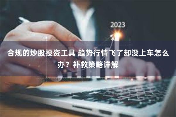 合规的炒股投资工具 趋势行情飞了却没上车怎么办？补救策略详解